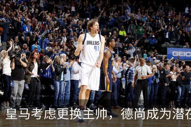 皇马考虑更换主帅，德尚成为潜在候选人