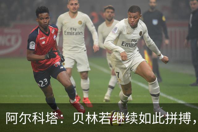 阿尔科塔：贝林若继续如此拼搏，穆帅可能难以妥善管理，他3月将面临疲惫挑战
